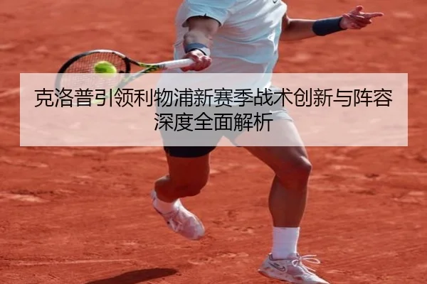 克洛普引领利物浦新赛季战术创新与阵容深度全面解析