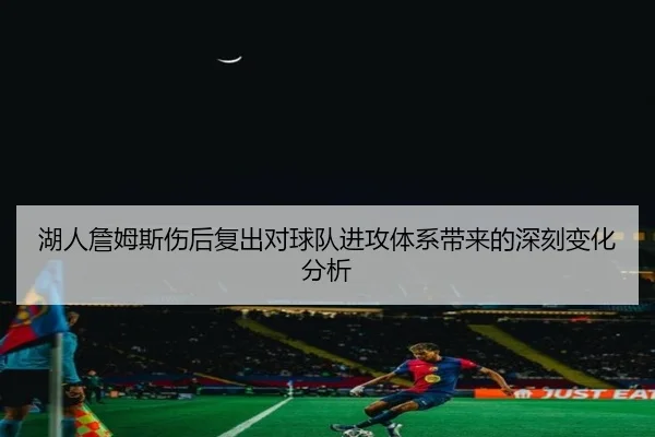 湖人詹姆斯伤后复出对球队进攻体系带来的深刻变化分析